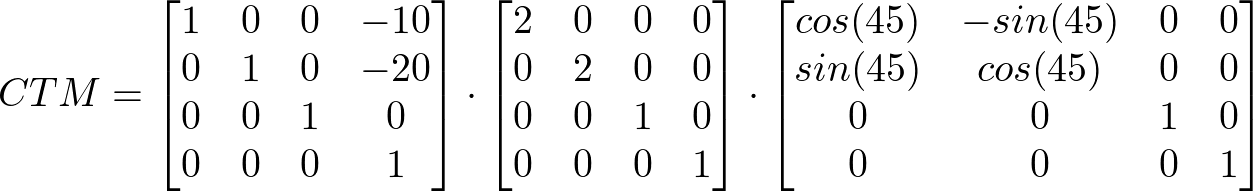 CTM = \begin{bmatrix} 1 & 0 & 0 & -10 \\ 0 & 1 & 0 & -20 \\ 0 & 0 & 1 & 0 \\ 0 & 0 & 0 & 1 \end{bmatrix} \cdot \begin{bmatrix} 2 & 0 & 0 & 0 \\ 0 & 2 & 0 & 0 \\ 0 & 0 & 1 & 0 \\ 0 & 0 & 0 & 1 \end{bmatrix} \cdot \begin{bmatrix} cos(45) & -sin(45) & 0 & 0 \\ sin(45) & cos(45) & 0 & 0 \\ 0 & 0 & 1 & 0 \\ 0 & 0 & 0 & 1 \end{bmatrix}