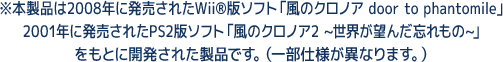 ※本製品は2008年に発売されたWii®版ソフト「風のクロノア door to phantomile」.2001年に発売されたPS2版ソフト「風のクロノア2 ~世界が望んだ忘れもの~」をもとに開発された製品です。（一部仕様が異なります。）