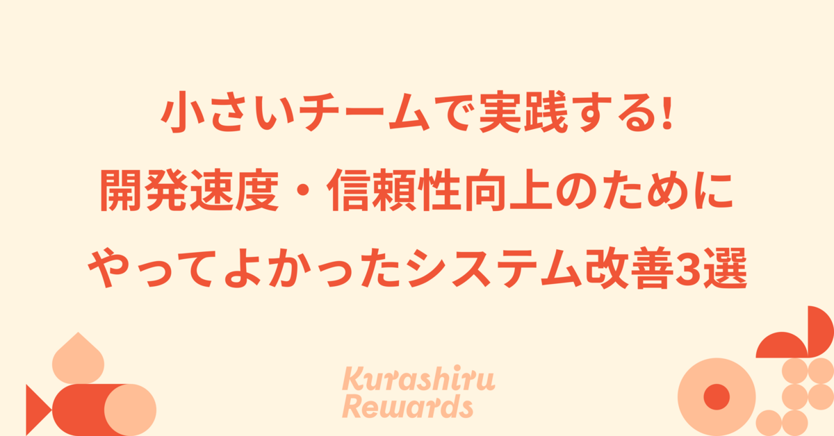小さいチームで実践する!開発速度・信頼性向上のためにやってよかったシステム改善3選