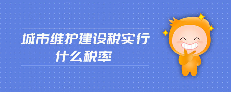 城市维护建设税实行什么税率