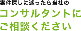 案件探しに迷ったら当社のコンサルタントにご相談ください