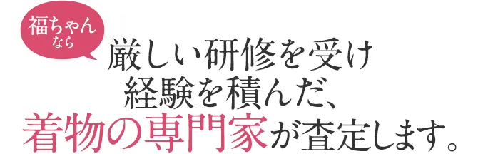 厳しい研修を受け、経験を積んだ、着物の専門家が査定します。