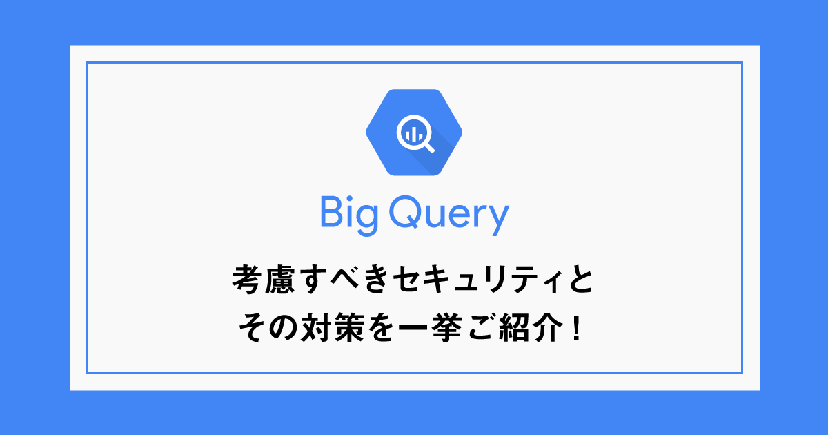 BigQueryで考慮すべきセキュリティとその対策を一挙ご紹介！