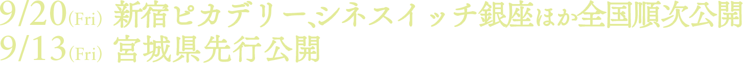 9/20(fri) 新宿ピカデリー、シネスイッチ銀座ほか全国順次公開 9/13(fri) 宮城県先行公開