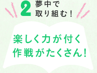 2. 夢中で取り組む！　楽しく力が付く作戦がたくさん！