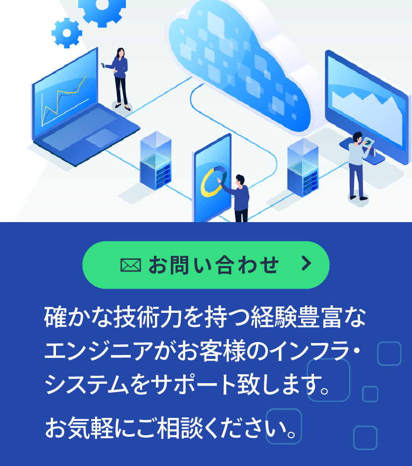 バナー画像：お問い合わせ。確かな技術力を持つ経験豊富なエンジニアがお客様のインフラ・システムをサポート致します。お気軽にご相談ください。