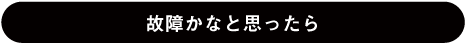 故障かなと思ったら