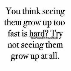 a quote with the words you think seeing them grow up too fast? try not seeing them grow at all