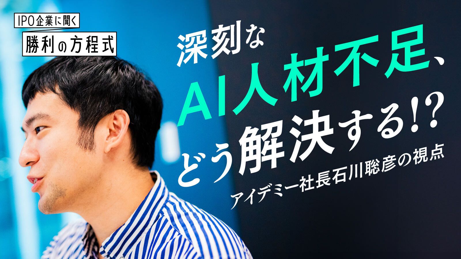 深刻な「AI人材」不足、どう解決する！？ デジタル人材育成でIPOしたアイデミー 社長 石川聡彦の視点