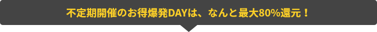 不定期開催のお得爆発DAYは、なんと最大80%還元！