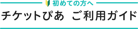 初めての方へ　チケットぴあ　ご利用ガイド