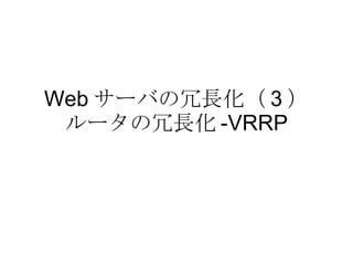 Web サーバの冗長化（ 3 ） ルータの冗長化 -VRRP 