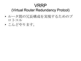 VRRP (Virtual Router Redundancy Protcol)‏ ルータ間の冗長構成を実現するためのプロトコル こんどやります。 