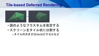 • 図のようなフラスタムを仮定する
• スクリーンをタイル状に分割する
–タイルの大きさは16x16ピクセルなど
Tile-based Deferred Rendering
 