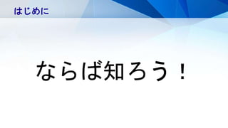 はじめに
ならば知ろう！
 