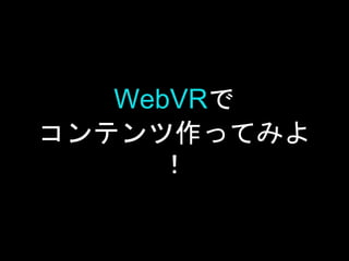 WebVRで
コンテンツ作ってみよ
！
 