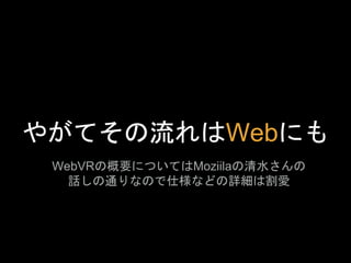 やがてその流れはWebにも
WebVRの概要についてはMoziilaの清水さんの
話しの通りなので仕様などの詳細は割愛
 