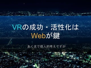 VRの成功・活性化は
Webが鍵
あくまで個人的考えですが
 