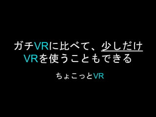 ガチVRに比べて、少しだけ
VRを使うこともできる
ちょこっとVR
 