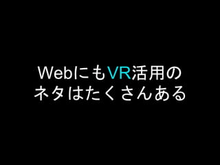 WebにもVR活用の
ネタはたくさんある
 