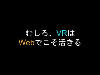 むしろ、VRは
Webでこそ活きる
 