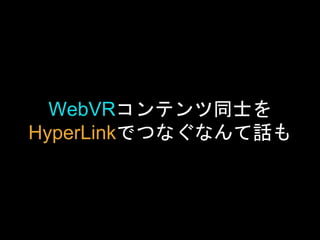 WebVRコンテンツ同士を
HyperLinkでつなぐなんて話も
 