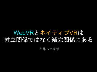 WebVRとネイティブVRは
対立関係ではなく補完関係にある
と思ってます
 