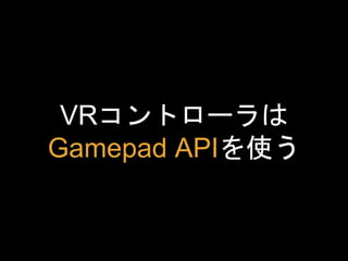 VRコントローラは
Gamepad APIを使う
 