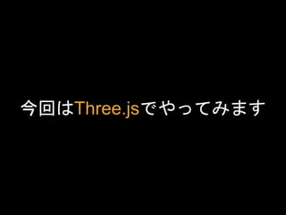 今回はThree.jsでやってみます
 