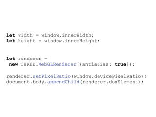 let width = window.innerWidth;
let height = window.innerHeight;
let renderer =
new THREE.WebGLRenderer({antialias: true});
renderer.setPixelRatio(window.devicePixelRatio);
document.body.appendChild(renderer.domElement);
 