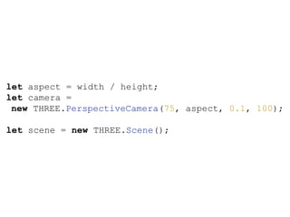 let aspect = width / height;
let camera =
new THREE.PerspectiveCamera(75, aspect, 0.1, 100);
let scene = new THREE.Scene();
 