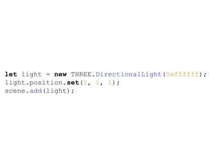 let light = new THREE.DirectionalLight(0xffffff);
light.position.set(1, 1, 1);
scene.add(light);
 