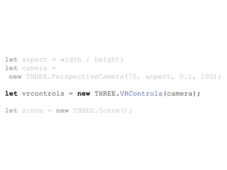 let aspect = width / height;
let camera =
new THREE.PerspectiveCamera(75, aspect, 0.1, 100);
let vrcontrols = new THREE.VRControls(camera);
let scene = new THREE.Scene();
 