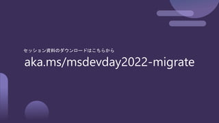 aka.ms/msdevday2022-migrate
セッション資料のダウンロードはこちらから
 