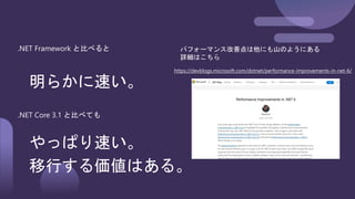 https://devblogs.microsoft.com/dotnet/performance-improvements-in-net-6/
パフォーマンス改善点は他にも山のようにある
詳細はこちら
.NET Framework と比べると
明らかに速い。
.NET Core 3.1 と比べても
やっぱり速い。
移行する価値はある。
 