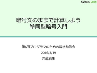 暗号文のままで計算しよう
準同型暗号入門
第6回プログラマのための数学勉強会
2016/3/19
光成滋生
 