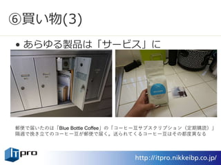 ⑥買い物(3)
• あらゆる製品は「サービス」に
郵便で届いたのは「Blue Bottle Coffee」の「コーヒー豆サブスクリプション（定期購読）」
隔週で挽き立てのコーヒー豆が郵便で届く。送られてくるコーヒー豆はその都度異なる
 