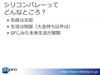 シリコンバレーって
どんなところ？
• 気候は天国
• 生活は地獄（大金持ち以外は）
• SFじみた未来生活が展開
 