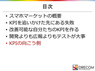 目次
• スマホマーケットの概要
• KPIを追いかけた先にある失敗
• 改善可能な自分たちのKPIを作る
• 開発よりも広報よりもテストが大事
• KPIの向こう側
 