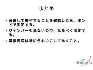 まとめ
● 改造して動作することを確認したら、ボン
ドで固定する。
● ジャンパーも危ないので、なるべく固定す
る。
● 基板周辺は常にきれいにしておくこと。
 