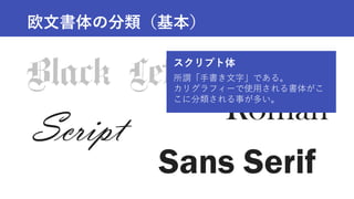 Roman
Sans Serif
Script
欧文書体の分類（基本）
スクリプト体
所謂「手書き文字」である。
カリグラフィーで使用される書体がこ
こに分類される事が多い。
 