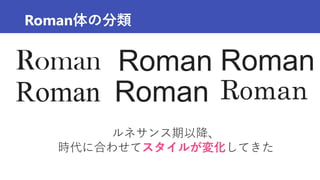 Roman体の分類
Roman RomanRoman
RomanRomanRoman
ルネサンス期以降、
時代に合わせてスタイルが変化してきた
 