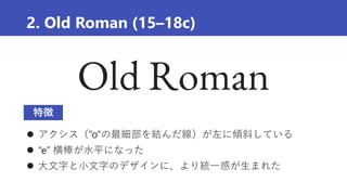 2. Old Roman (15–18c)
 アクシス（”o”の最細部を結んだ線）が左に傾斜している
 “e” 横棒が水平になった
 大文字と小文字のデザインに、より統一感が生まれた
特徴
 