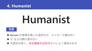 Humanist
4. Humanist
 Roman の骨格を残した造形だが、ストローク幅は均一
 “c” などの開口部が広い
 可読性が高く、本文書体や公共サインによく使用される
特徴
 