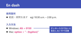 En dash
使用箇所
 範囲・期間を表す eg) 10:30 a.m. – 2:00 p.m.
入力方法
 Windows: Alt + 0150
 Mac: option + “- (hyphen)”
テンキー入力でないと
反応しないので注意
 