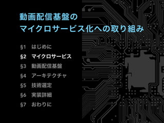 §1 はじめに
§2 マイクロサービス
§3 動画配信基盤
§4 アーキテクチャ
§5 技術選定
§6 実装詳細
§7 おわりに
動画配信基盤の
マイクロサービス化への取り組み
 