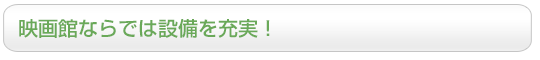 映画館ならでは設備を充実！
