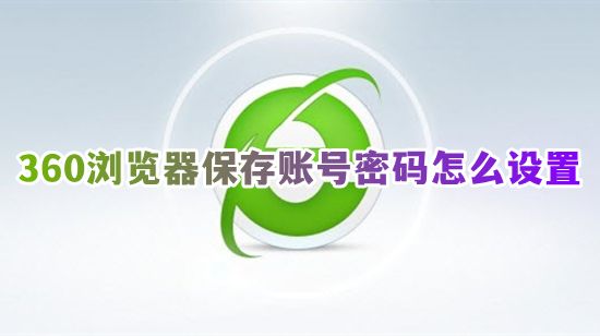 360浏览器保存账号密码怎么设置 360浏览器用户账号密码保存在哪看