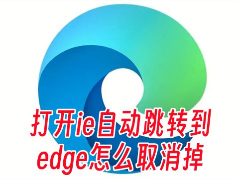 打开ie自动跳转到edge怎么取消掉 怎么阻止ie跳转到edge