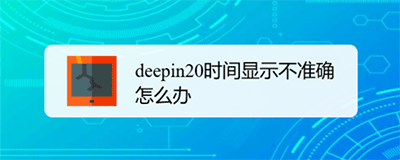 Deepin20システムで時刻が不正確に表示される問題を解決する方法